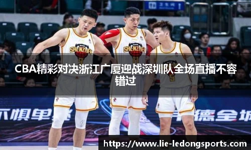 CBA精彩对决浙江广厦迎战深圳队全场直播不容错过