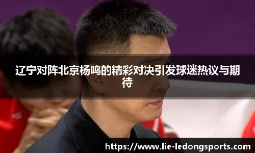 辽宁对阵北京杨鸣的精彩对决引发球迷热议与期待