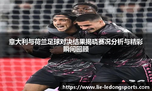 意大利与荷兰足球对决结果揭晓赛况分析与精彩瞬间回顾