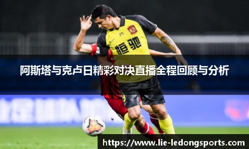 阿斯塔与克卢日精彩对决直播全程回顾与分析