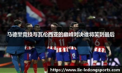 马德里竞技与瓦伦西亚的巅峰对决谁将笑到最后