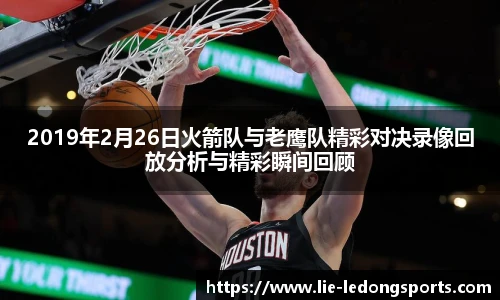 2019年2月26日火箭队与老鹰队精彩对决录像回放分析与精彩瞬间回顾