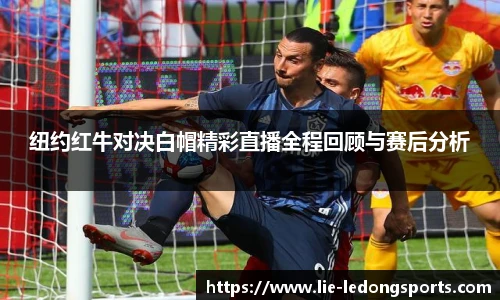 纽约红牛对决白帽精彩直播全程回顾与赛后分析