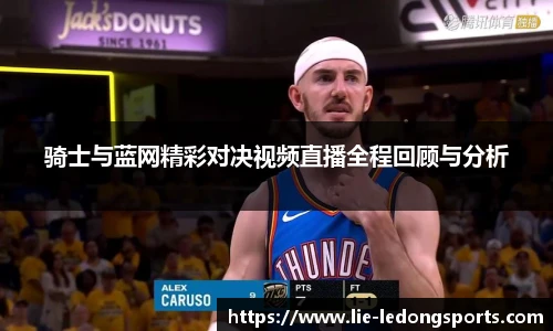 骑士与蓝网精彩对决视频直播全程回顾与分析